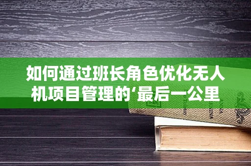 如何通过班长角色优化无人机项目管理的‘最后一公里’？