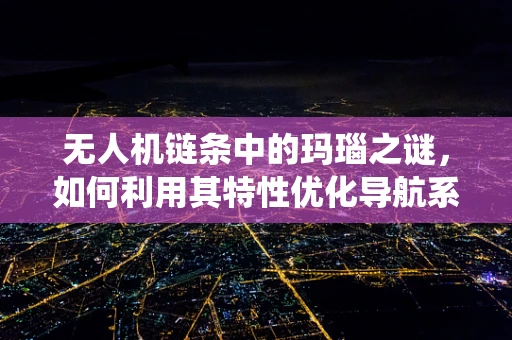 无人机链条中的玛瑙之谜，如何利用其特性优化导航系统？