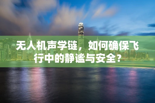 无人机声学链，如何确保飞行中的静谧与安全？