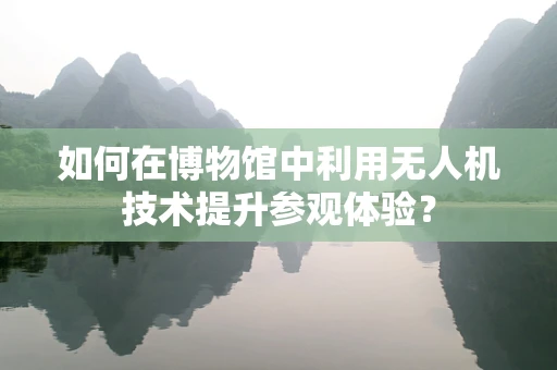 如何在博物馆中利用无人机技术提升参观体验？