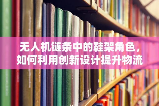 无人机链条中的鞋架角色，如何利用创新设计提升物流效率？