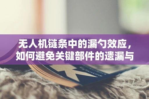 无人机链条中的漏勺效应，如何避免关键部件的遗漏与错配？