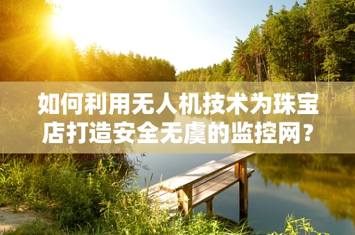 如何利用无人机技术为珠宝店打造安全无虞的监控网？
