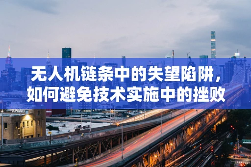 无人机链条中的失望陷阱，如何避免技术实施中的挫败感？