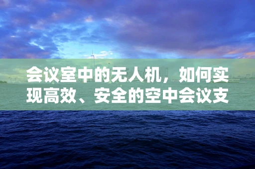 会议室中的无人机，如何实现高效、安全的空中会议支持？