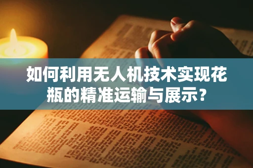 如何利用无人机技术实现花瓶的精准运输与展示？