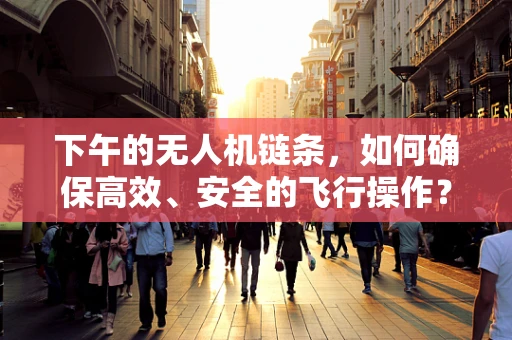 下午的无人机链条，如何确保高效、安全的飞行操作？