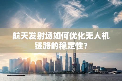 航天发射场如何优化无人机链路的稳定性？