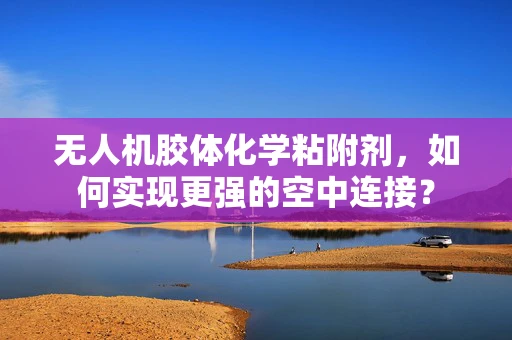 无人机胶体化学粘附剂，如何实现更强的空中连接？