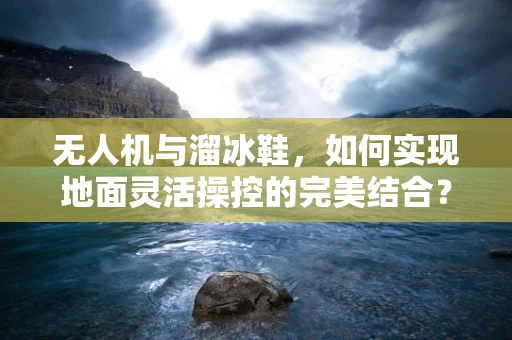 无人机与溜冰鞋，如何实现地面灵活操控的完美结合？