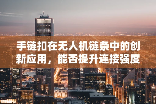 手链扣在无人机链条中的创新应用，能否提升连接强度与安全性？