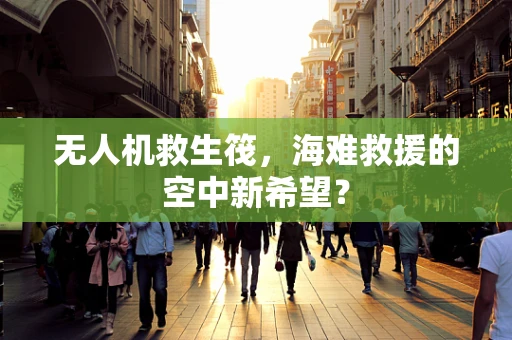 无人机救生筏，海难救援的空中新希望？