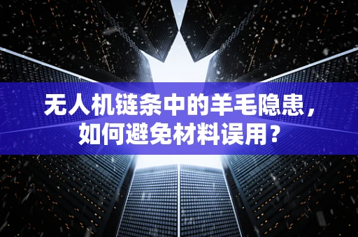 无人机链条中的羊毛隐患，如何避免材料误用？
