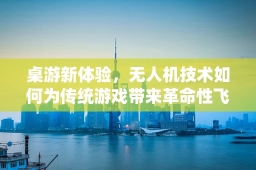 桌游新体验，无人机技术如何为传统游戏带来革命性飞跃？