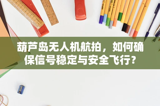 葫芦岛无人机航拍，如何确保信号稳定与安全飞行？
