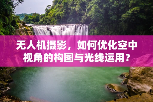 无人机摄影，如何优化空中视角的构图与光线运用？