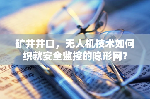 矿井井口，无人机技术如何织就安全监控的隐形网？
