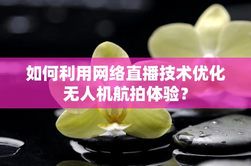 如何利用网络直播技术优化无人机航拍体验？