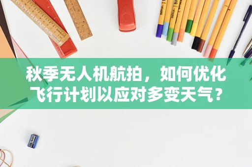 秋季无人机航拍，如何优化飞行计划以应对多变天气？