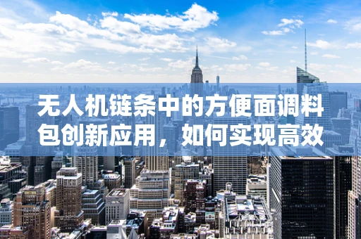 无人机链条中的方便面调料包创新应用，如何实现高效物资补给？