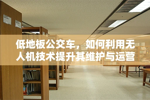 低地板公交车，如何利用无人机技术提升其维护与运营效率？