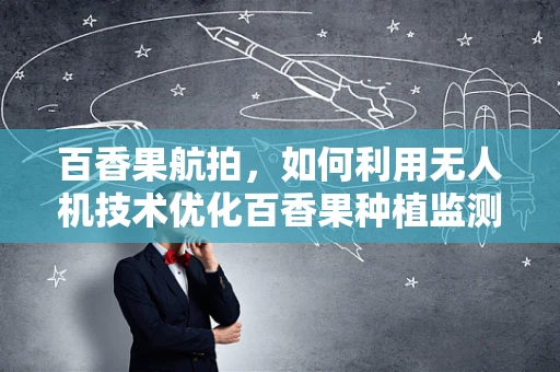 百香果航拍，如何利用无人机技术优化百香果种植监测？