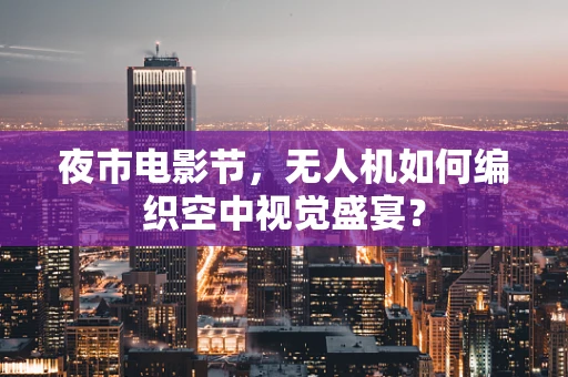 夜市电影节，无人机如何编织空中视觉盛宴？