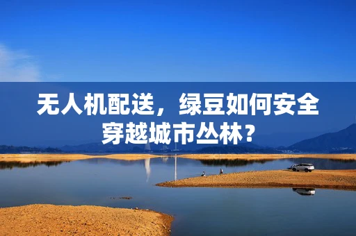 无人机配送，绿豆如何安全穿越城市丛林？