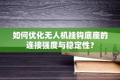 如何优化无人机挂钩底座的连接强度与稳定性？
