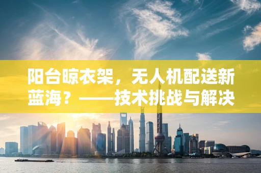 阳台晾衣架，无人机配送新蓝海？——技术挑战与解决方案探讨