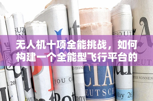 无人机十项全能挑战，如何构建一个全能型飞行平台的完美链条？