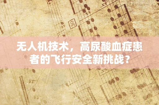 无人机技术，高尿酸血症患者的飞行安全新挑战？