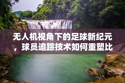 无人机视角下的足球新纪元，球员追踪技术如何重塑比赛？