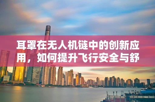 耳罩在无人机链中的创新应用，如何提升飞行安全与舒适性？