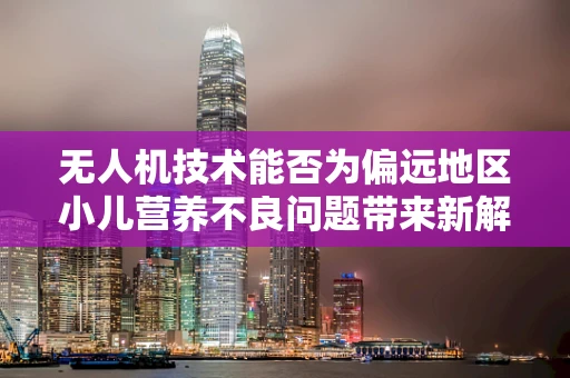无人机技术能否为偏远地区小儿营养不良问题带来新解？