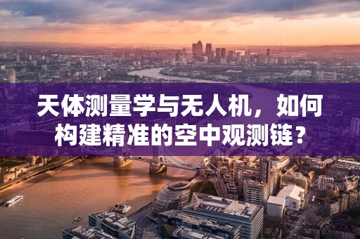 天体测量学与无人机，如何构建精准的空中观测链？