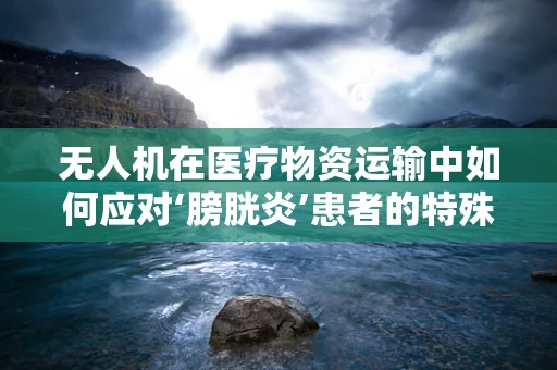 无人机在医疗物资运输中如何应对‘膀胱炎’患者的特殊需求？