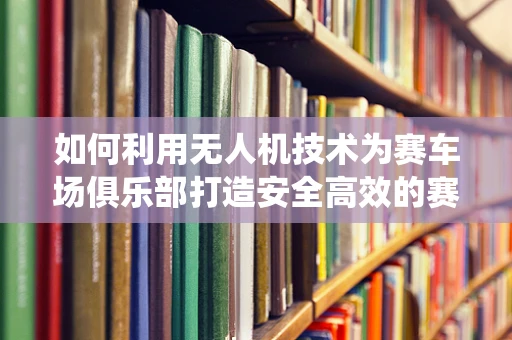 如何利用无人机技术为赛车场俱乐部打造安全高效的赛事监控系统？