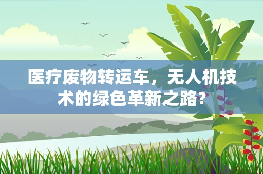 医疗废物转运车，无人机技术的绿色革新之路？
