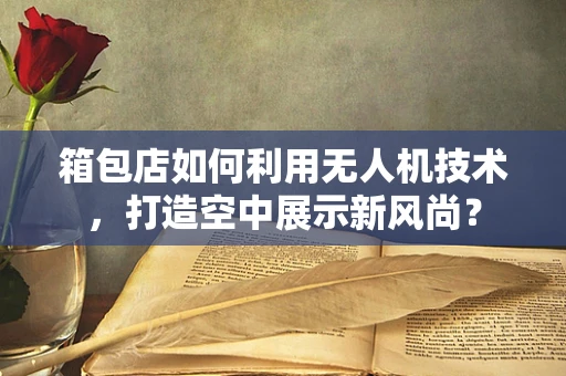 箱包店如何利用无人机技术，打造空中展示新风尚？