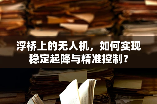 浮桥上的无人机，如何实现稳定起降与精准控制？