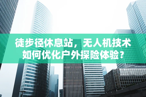 徒步径休息站，无人机技术如何优化户外探险体验？