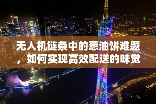 无人机链条中的葱油饼难题，如何实现高效配送的味觉与效率双赢？