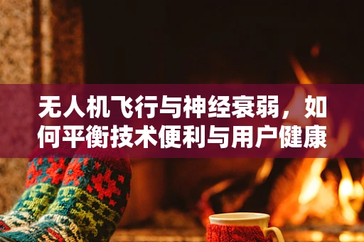 无人机飞行与神经衰弱，如何平衡技术便利与用户健康？