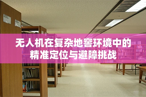 无人机在复杂地窖环境中的精准定位与避障挑战