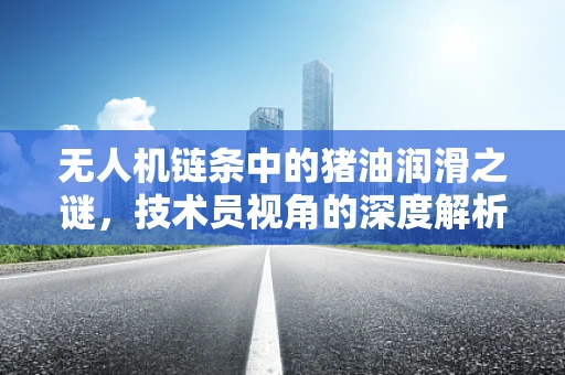 无人机链条中的猪油润滑之谜，技术员视角的深度解析
