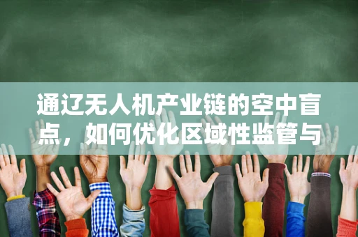 通辽无人机产业链的空中盲点，如何优化区域性监管与技术支持？