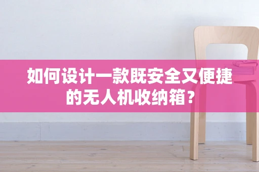 如何设计一款既安全又便捷的无人机收纳箱？