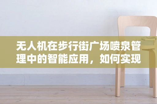 无人机在步行街广场喷泉管理中的智能应用，如何实现精准喷洒与安全监控？