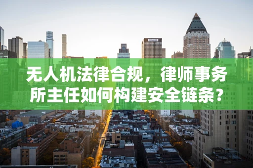 无人机法律合规，律师事务所主任如何构建安全链条？